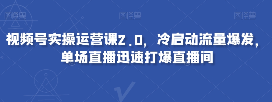视频号实操运营课2.0，冷启动流量爆发，单场直播迅速打爆直播间|云雀资源分享