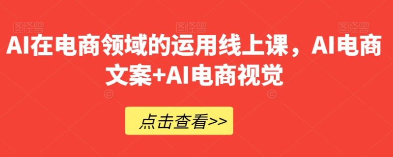 AI在电商领域的运用线上课,AI电商文案+AI电商视觉|云雀资源分享