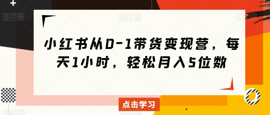 小红书的从0-1卖货转现营，每日1钟头，轻轻松松月入5个数|云雀资源分享