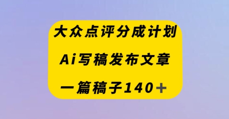 大众点评网原创者分为方案，AI撰稿发布内容，一篇文章盈利140＋|云雀资源分享