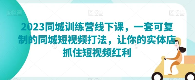 2023同城网夏令营面授课,一套可复制的同城网小视频玩法,使你的门店把握住短视频红利|云雀资源分享