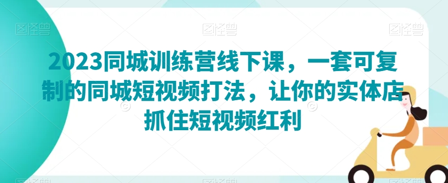 2023同城网夏令营面授课，一套可复制的同城网小视频玩法，使你的门店把握住短视频红利|云雀资源分享