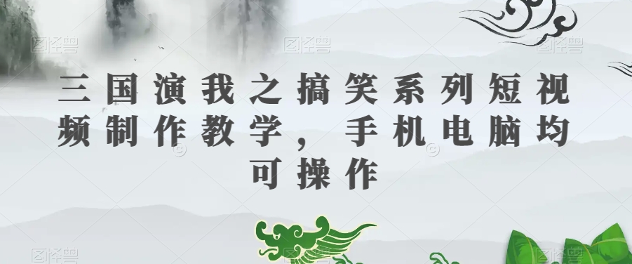 三国演我之搞笑系列短视频制作教学，手机电脑均可操作|云雀资源分享