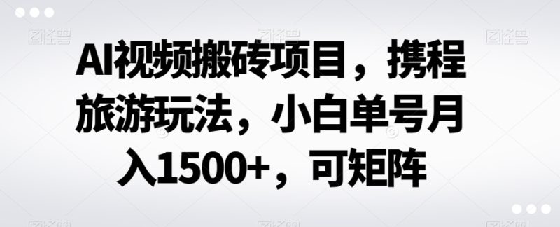 AI视频搬砖项目,携程旅游玩法,小白单号月入1500+,可矩阵|云雀资源分享