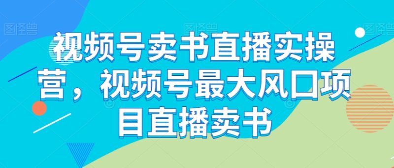 微信视频号开书店直播间实际操作营,微信视频号较大风囗新项目直播卖书|云雀资源分享