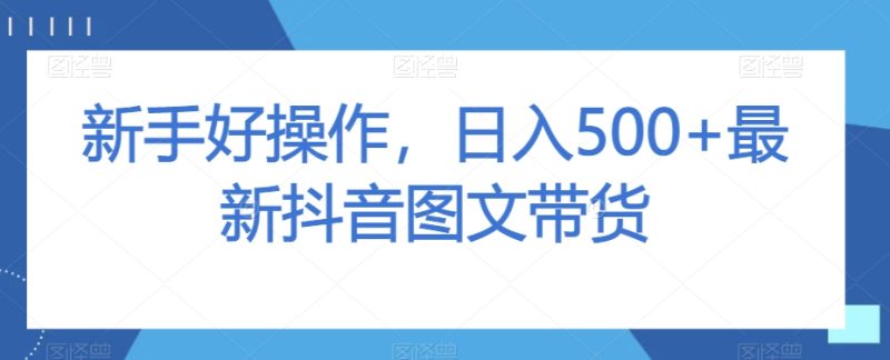 初学者好操作,日入500 全新抖音图文带货【揭密】|云雀资源分享