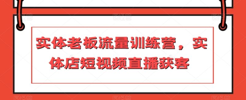 实体线老总总流量夏令营,门店短视频带货拓客|云雀资源分享