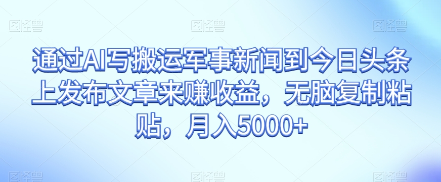 根据AI写运送军事要闻到今日头条上发布内容赚盈利，没脑子拷贝，月入5000 【揭密】|云雀资源分享