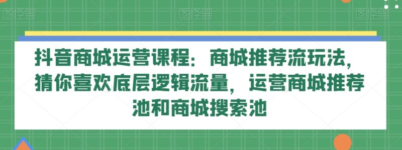 抖音商城营销课程:商城系统强烈推荐流游戏玩法,热门推荐底层思维总流量,网络运营商城强烈推荐池和商城系统检索池|云雀资源分享