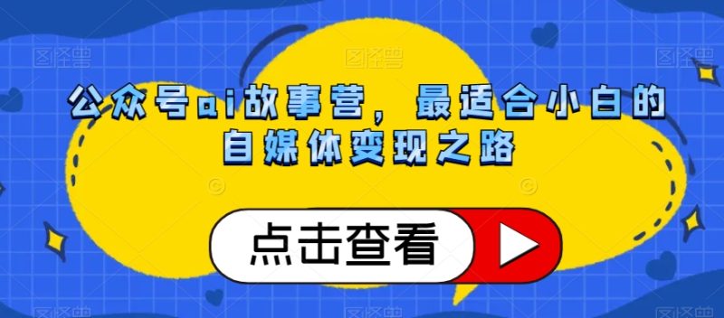 微信公众号ai小故事营,比较适合新手的自媒体变现之途|云雀资源分享