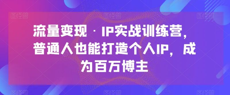数据流量变现·IP实战演练夏令营,平常人也可以打造个人IP,变成上百万时尚博主|云雀资源分享