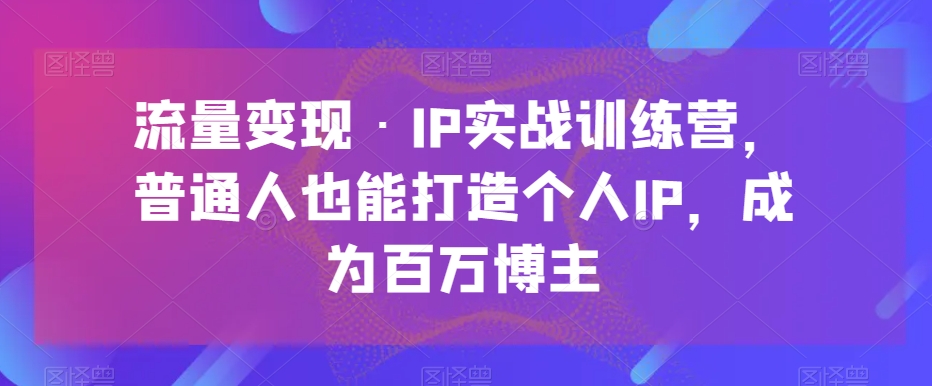 数据流量变现·IP实战演练夏令营，平常人也可以打造个人IP，变成上百万时尚博主|云雀资源分享