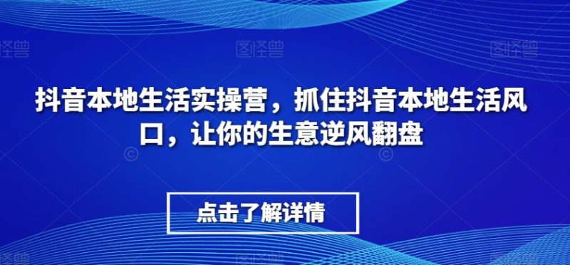 抖音视频本地生活实际操作营,把握住抖音视频本地生活出风口,让你的生意让二追三|云雀资源分享
