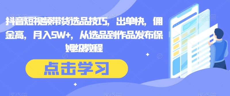 抖音短视频带货选品技巧,出单快,佣金高,月入5W+,从选品到作品发布保姆级教程|云雀资源分享