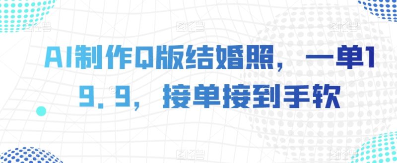 AI制做Q版婚纱照,一单19.9,接单子接到手软【揭密】|云雀资源分享