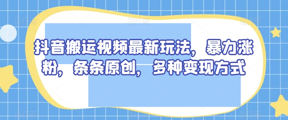 抖音搬运短视频全新游戏玩法，暴力行为增粉，一条条原创设计，多种多样变现模式【揭密】|云雀资源分享