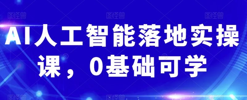 AI人工智能落地实操课,0基础可学|云雀资源分享
