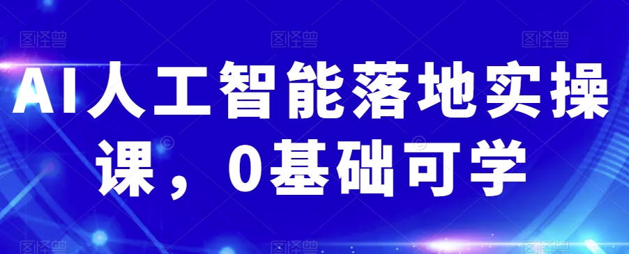 AI人工智能落地实操课，0基础可学|云雀资源分享