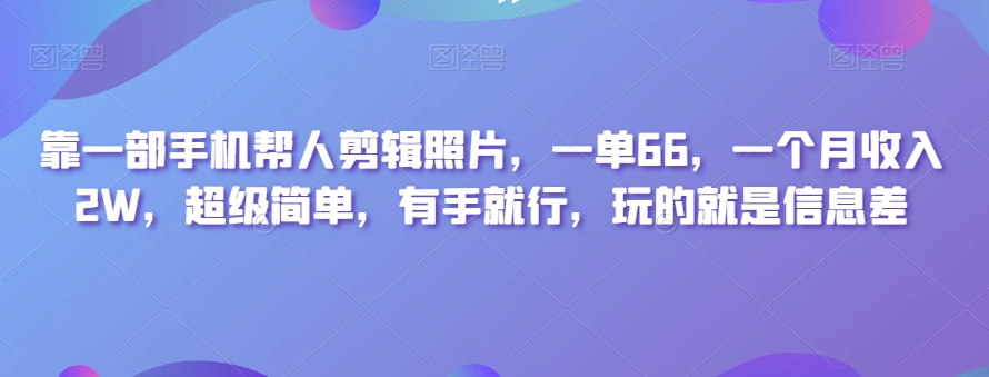 靠一部手机帮人剪辑照片，一单66，一个月收入2W，超级简单，有手就行，玩的就是信息差|云雀资源分享