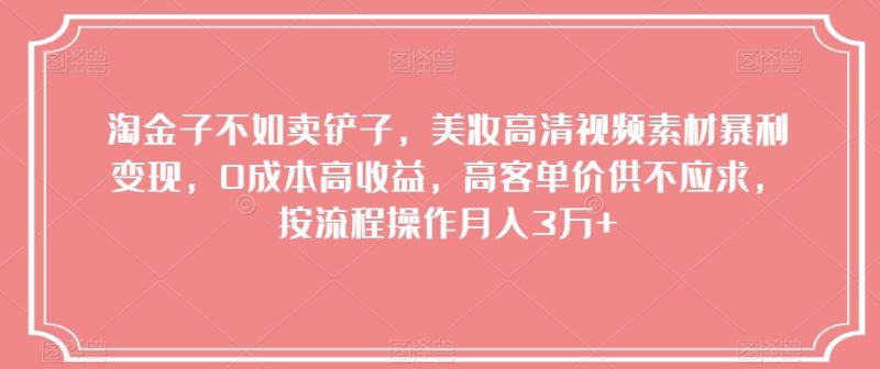 淘金子不如卖铲子,美妆高清视频素材暴利变现,0成本高收益,高客单价供不应求,按流程操作月入3万+【揭秘】|云雀资源分享