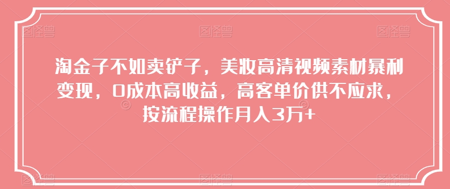 淘金子不如卖铲子，美妆高清视频素材暴利变现，0成本高收益，高客单价供不应求，按流程操作月入3万+【揭秘】|云雀资源分享