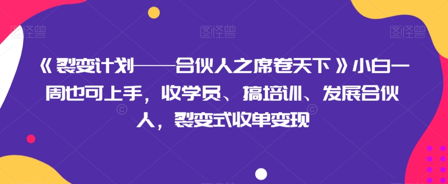《裂变计划——合伙人之席卷天下》小白一周也可上手，收学员、搞培训、发展合伙人，裂变式收单变现|云雀资源分享