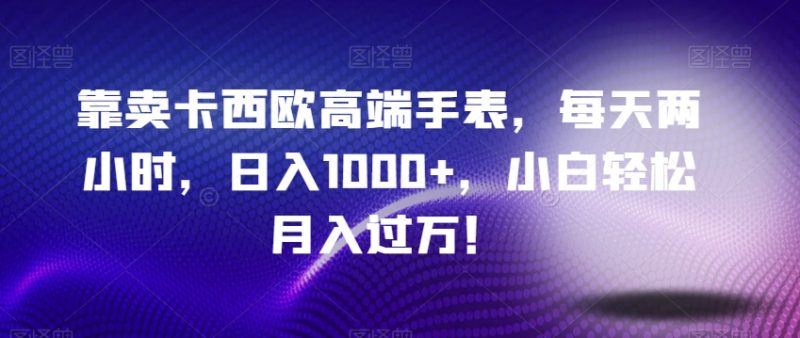 靠卖卡西欧高端手表,每天两小时,日入1000+,小白轻松月入过万!|云雀资源分享