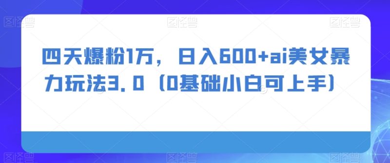 四天爆粉1万,日入600+ai美女暴力玩法3.0(0基础小白可上手)|云雀资源分享
