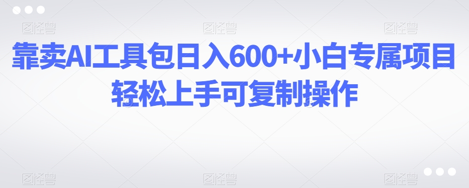 靠卖AI工具包日入600+小白专属项目轻松上手可复制操作|云雀资源分享