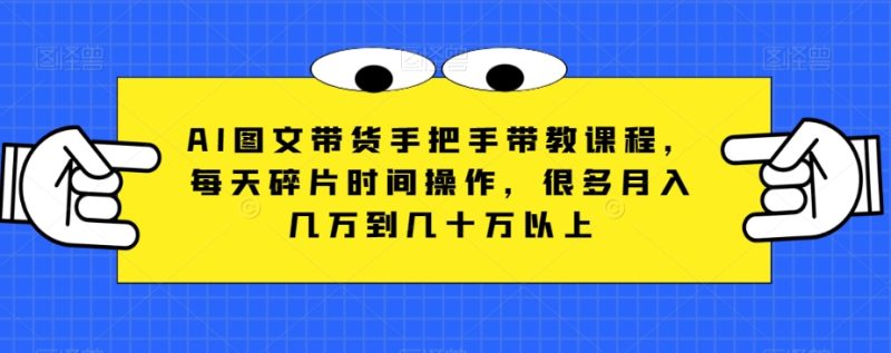 AI图文带货手把手带教课程,每天碎片时间操作,很多月入几万到几十万以上|云雀资源分享