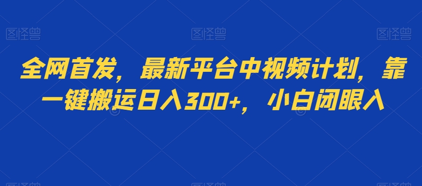 全网首发，最新平台中视频计划，靠一键搬运日入300+，小白闭眼入|云雀资源分享