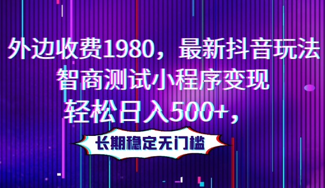 外边收费1980，最新抖音玩法，智商测试小程序变现，轻松日入500+，长期稳定无门槛|云雀资源分享