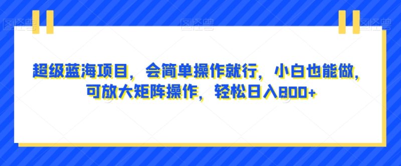 超级蓝海项目,会简单操作就行,小白也能做,可放大矩阵操作,轻松日入800+,|云雀资源分享