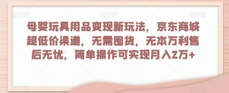 母婴玩具用品变现新玩法,京东商城超低价渠道,简单操作可实现月入2万+【揭秘】|云雀资源分享