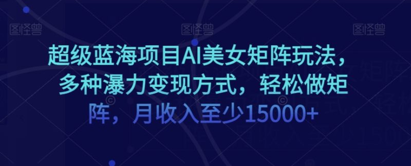 超级蓝海项目AI美女矩阵玩法,多种瀑力变现方式,轻松做矩阵,月收入至少15000+【揭秘】|云雀资源分享