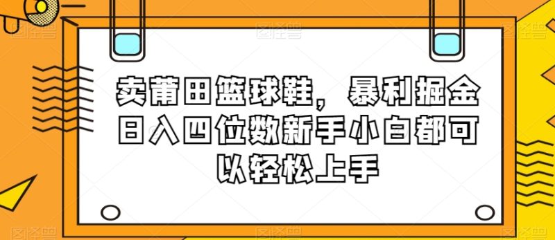 卖莆田篮球鞋,暴利掘金日入四位数新手小白都可以轻松上手【揭秘】|云雀资源分享