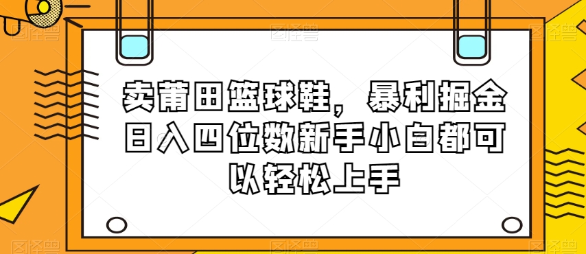 卖莆田篮球鞋，暴利掘金日入四位数新手小白都可以轻松上手【揭秘】|云雀资源分享