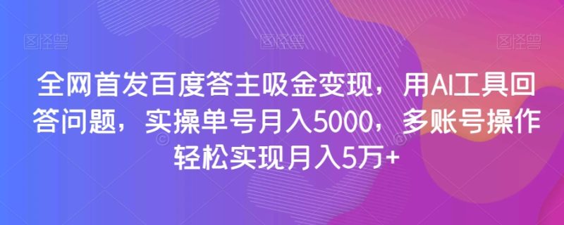 全网首发百度答主吸金变现,用AI工具回答问题,实操单号月入5000,多账号操作轻松实现月入5万+【揭秘】|云雀资源分享