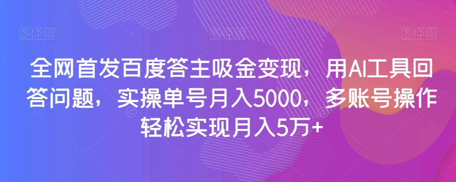 全网首发百度答主吸金变现，用AI工具回答问题，实操单号月入5000，多账号操作轻松实现月入5万+【揭秘】|云雀资源分享