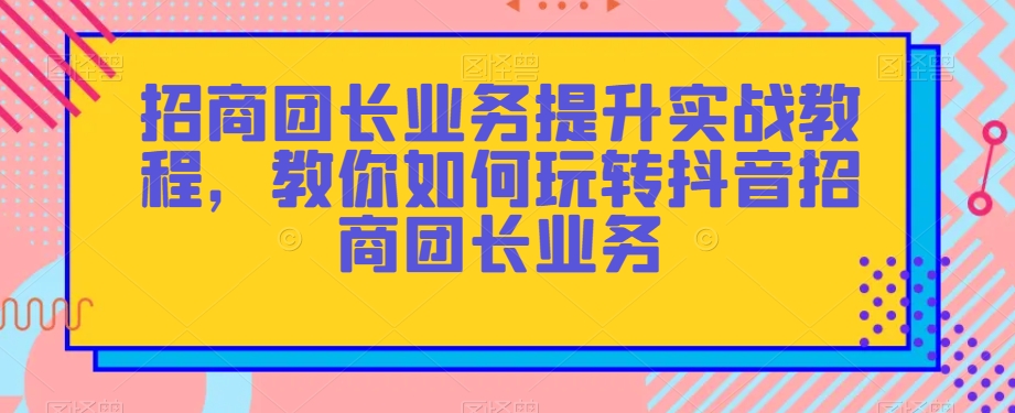 招商团长业务提升实战教程，教你如何玩转抖音招商团长业务|云雀资源分享