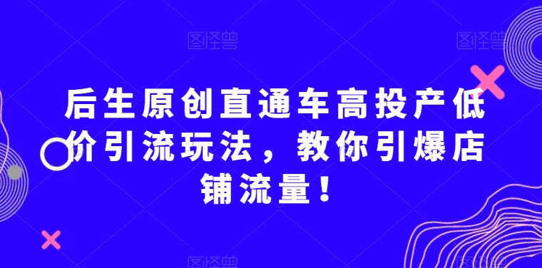 后生原创直通车高投产低价引流玩法，教你引爆店铺流量！|云雀资源分享