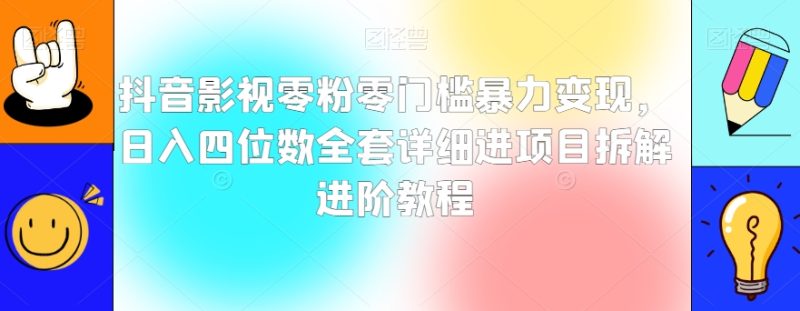 抖音影视零粉零门槛暴力变现,日入四位数全套详细进项目拆解进阶教程【揭秘】|云雀资源分享