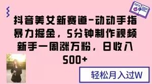 抖音美女新赛道-动动手指暴力掘金，5分钟制作视频，新手一周涨万粉，日收入500+【揭秘】|云雀资源分享