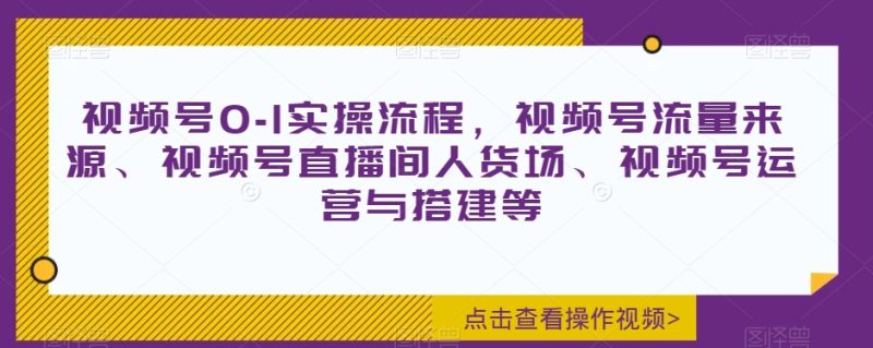 视频号0-1实操流程,视频号流量来源、视频号直播间人货场、视频号运营与搭建等|云雀资源分享