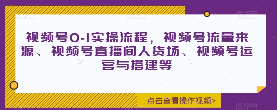 视频号0-1实操流程，视频号流量来源、视频号直播间人货场、视频号运营与搭建等|云雀资源分享