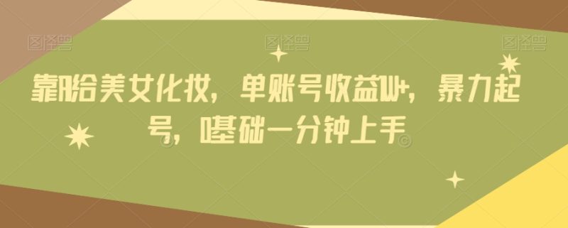 靠AI给美女化妆,单账号收益1W+,暴力起号,0基础一分钟上手|云雀资源分享