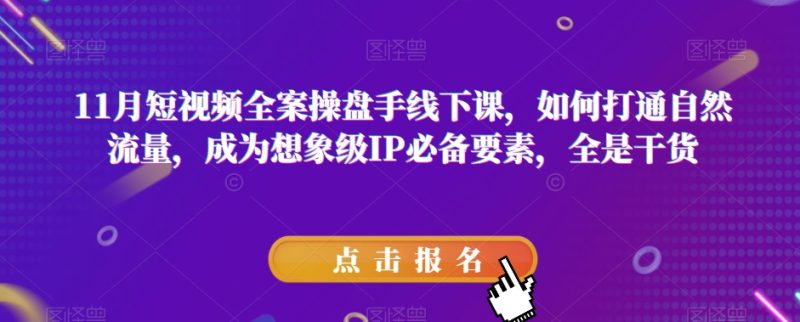 11月短视频全案操盘手线下课,如何打通自然流量,成为想象级IP必备要素,全是干货|云雀资源分享