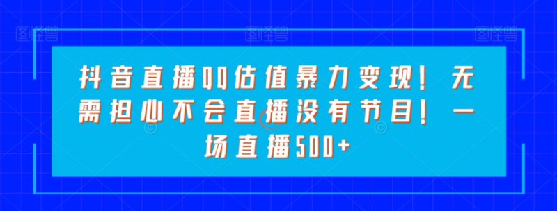 抖音直播QQ估值暴力变现!无需担心不会直播没有节目!一场直播500+!|云雀资源分享