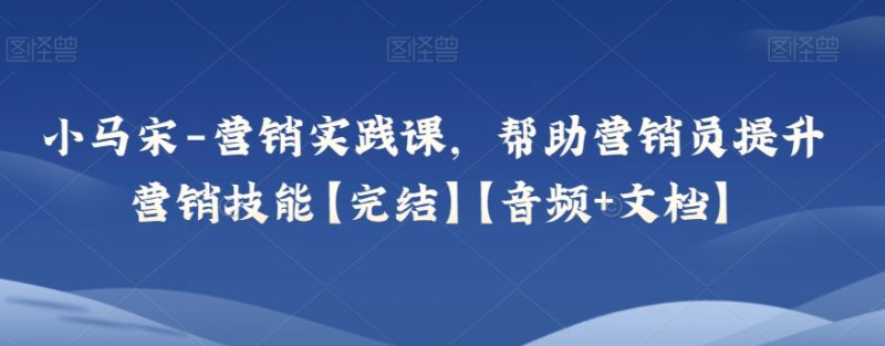 小马宋-营销实践课,帮助营销员提升营销技能【完结】【音频+文档】|云雀资源分享