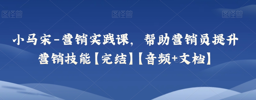 小马宋-营销实践课，帮助营销员提升营销技能【完结】【音频+文档】|云雀资源分享